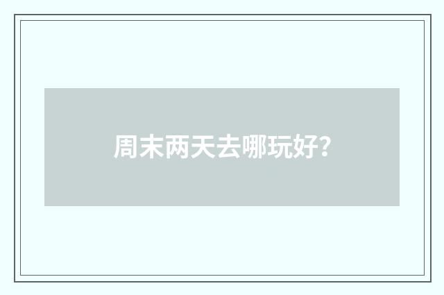 周末两天去哪玩好？