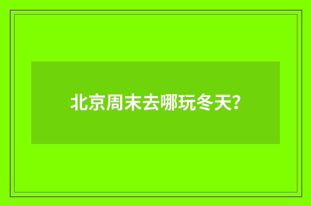 北京周末去哪玩冬天？