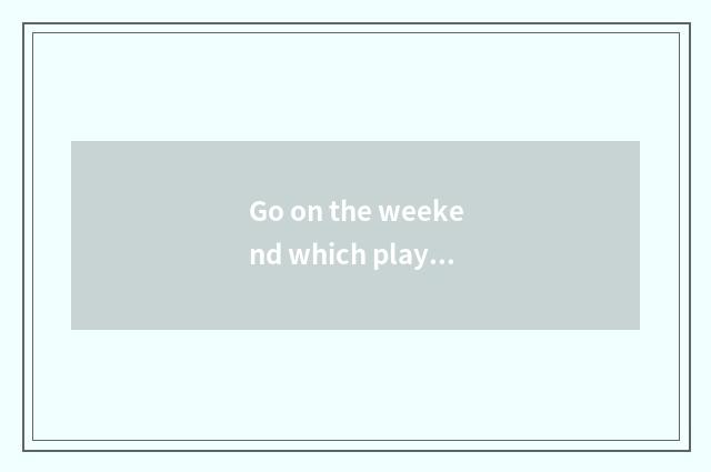 Go on the weekend which play Beijing?