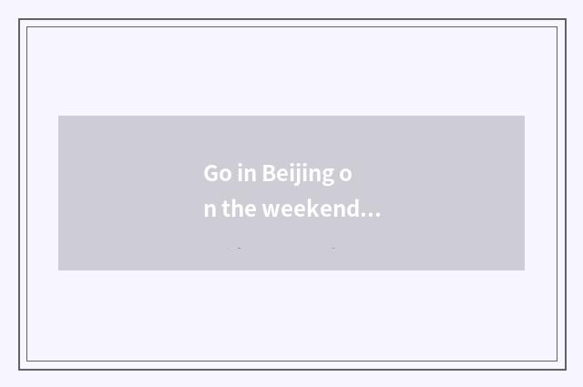 Go in Beijing on the weekend which play?