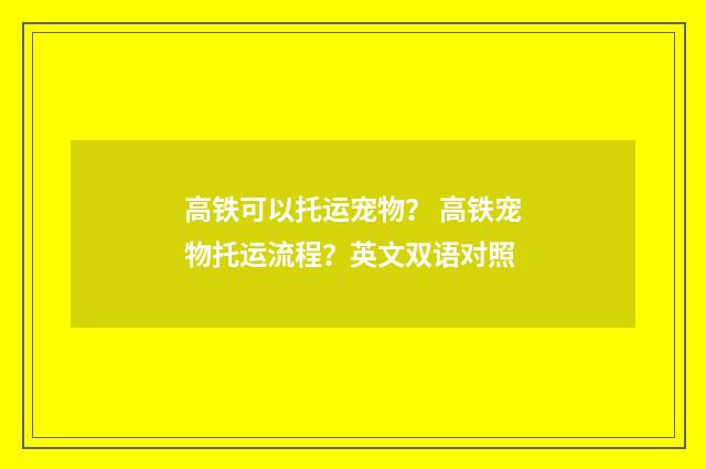 高铁可以托运宠物？ 高铁宠物托运流程？英文双语对照