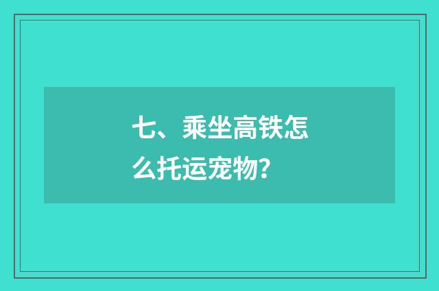七、乘坐高铁怎么托运宠物?