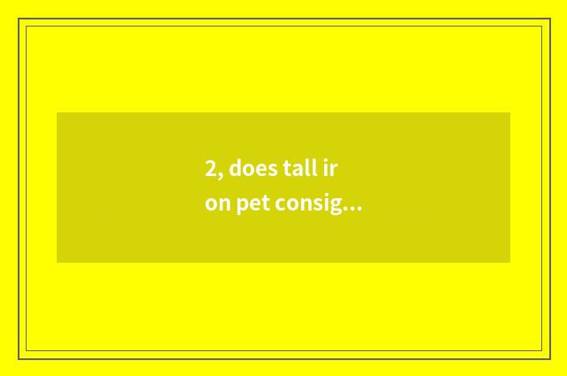 2, does tall iron pet consign flow?