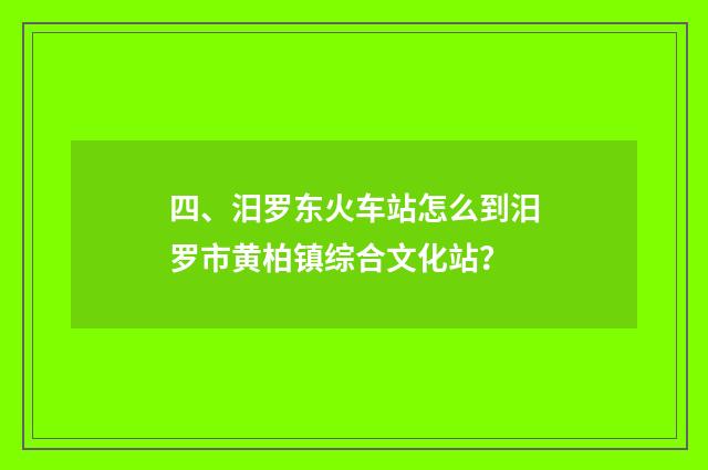 四、汨罗东火车站怎么到汨罗市黄柏镇综合文化站？