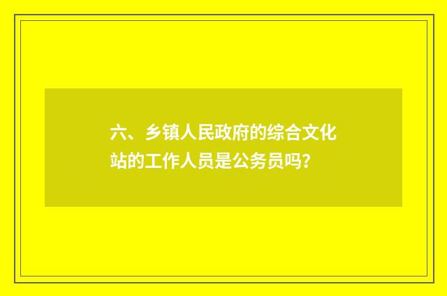 六、乡镇人民政府的综合文化站的工作人员是公务员吗？