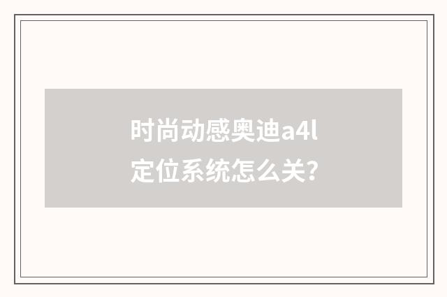 时尚动感奥迪a4l定位系统怎么关？