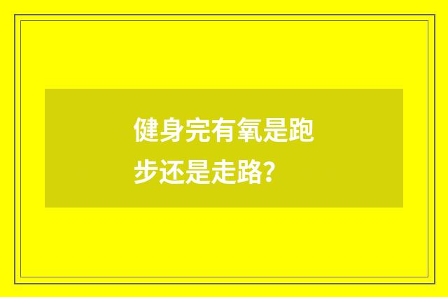 健身完有氧是跑步还是走路？