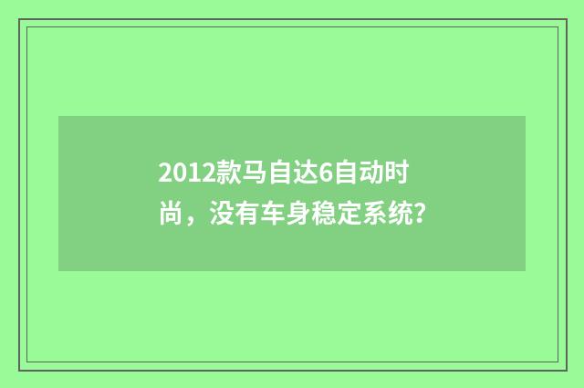 2012款马自达6自动时尚，没有车身稳定系统？