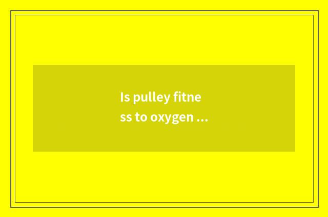 Is pulley fitness to oxygen still does not have oxygen?