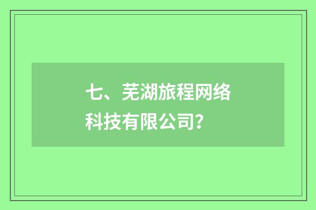 七、芜湖旅程网络科技有限公司？