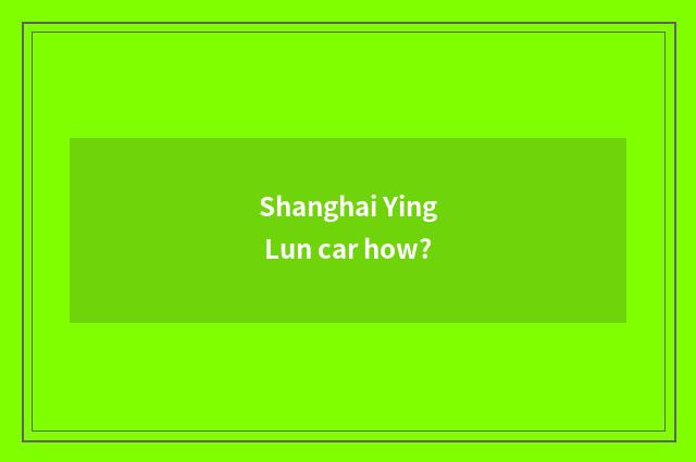 Shanghai Ying Lun car how?