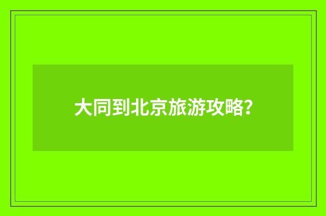 大同到北京旅游攻略？
