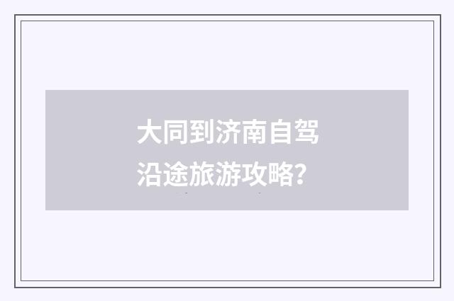 大同到济南自驾沿途旅游攻略？