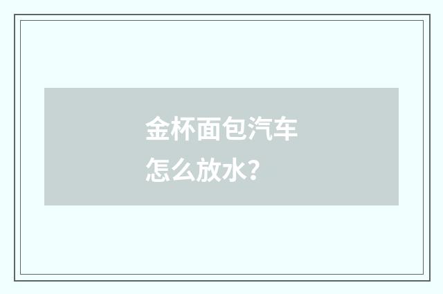 金杯面包汽车怎么放水?