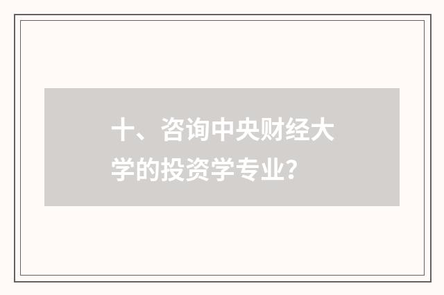 十、咨询中央财经大学的投资学专业？
