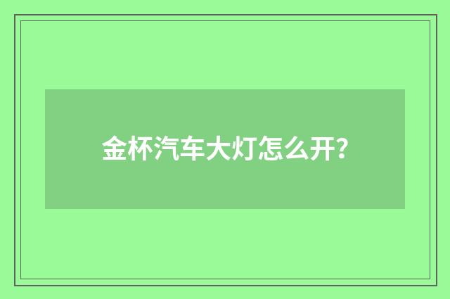 金杯汽车大灯怎么开？