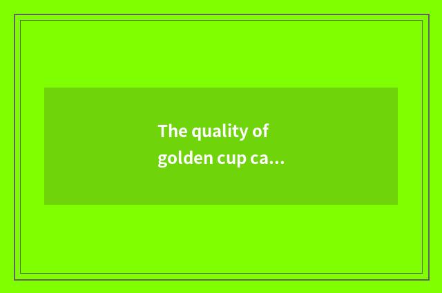 The quality of golden cup car?