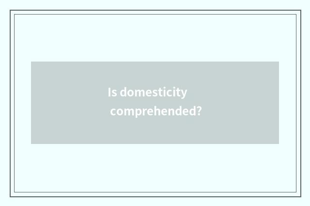 Is domesticity comprehended?