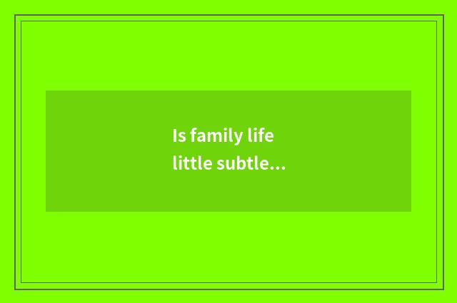 Is family life little subtle move?