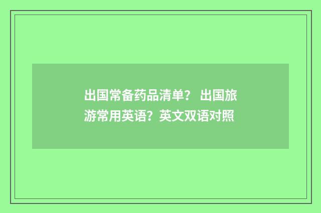 出国常备药品清单？ 出国旅游常用英语？英文双语对照