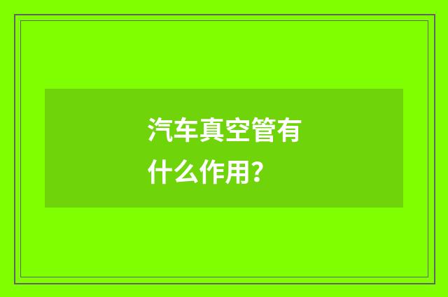 汽车真空管有什么作用？