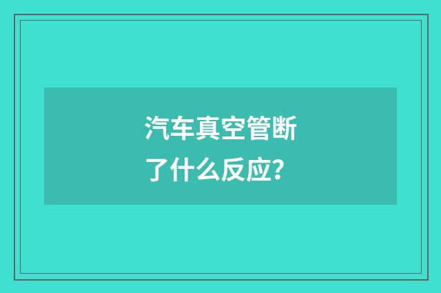 汽车真空管断了什么反应？
