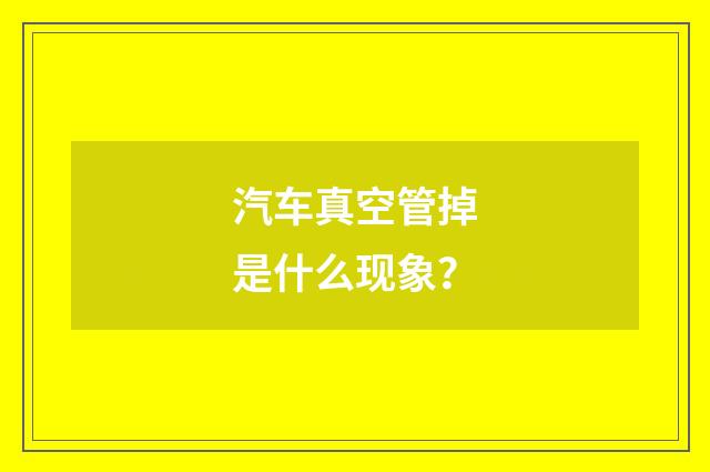 汽车真空管掉是什么现象？