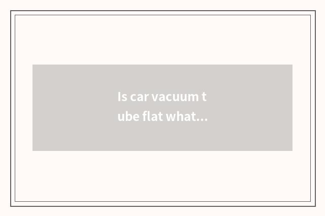 Is car vacuum tube flat what effect is there?