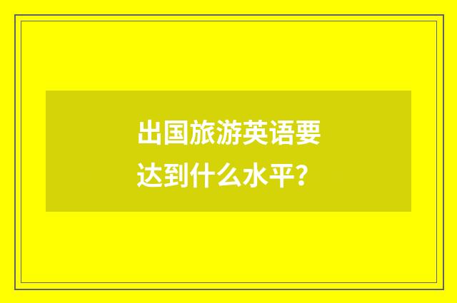 出国旅游英语要达到什么水平？