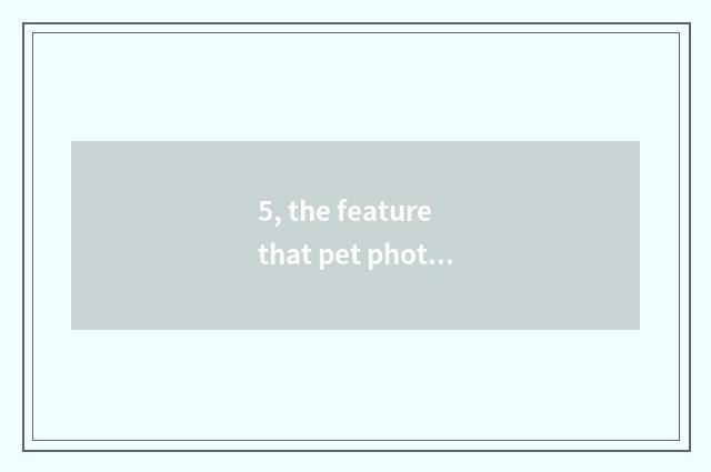 5, the feature that pet photographs?
