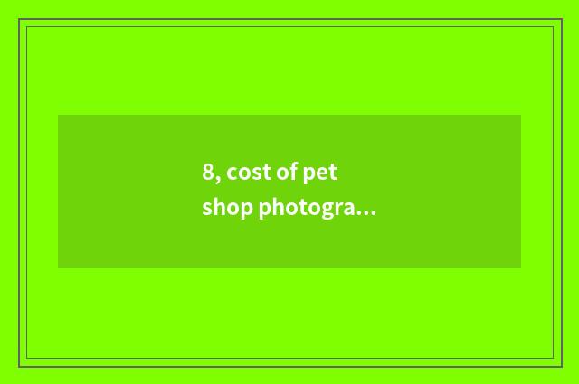 8, cost of pet shop photography?