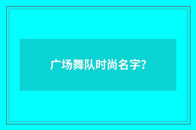 广场舞队时尚名字？