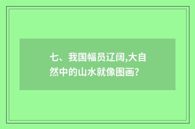 七、我国幅员辽阔,大自然中的山水就像图画？