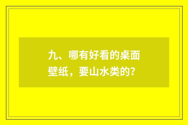 九、哪有好看的桌面壁纸，要山水类的？