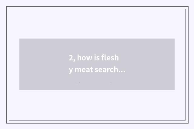 2, how is fleshy meat searched greatly?