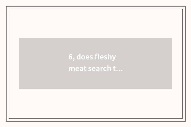 6, does fleshy meat search the wool abdomen that sell greatly how?