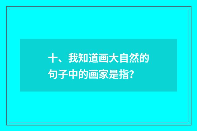 十、我知道画大自然的句子中的画家是指？