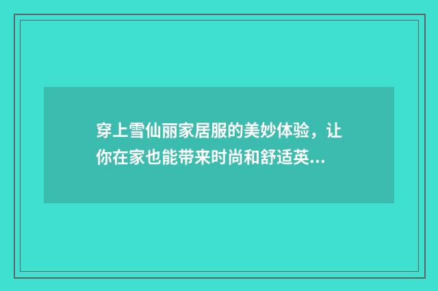 穿上雪仙丽家居服的美妙体验，让你在家也能带来时尚和舒适英文双语对照