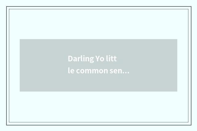 Darling Yo little common sense?