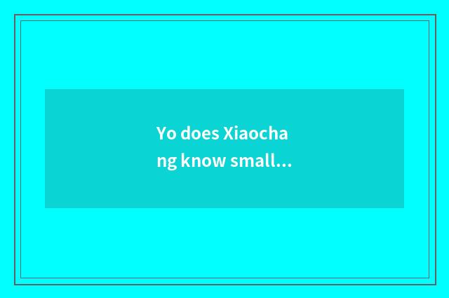 Yo does Xiaochang know small subtle move?