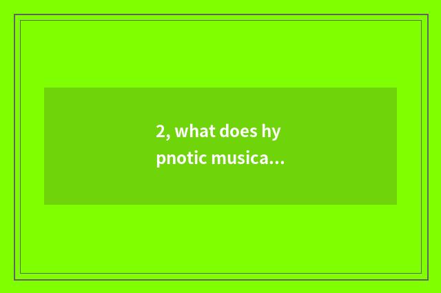 2, what does hypnotic musical pitter-patter call?