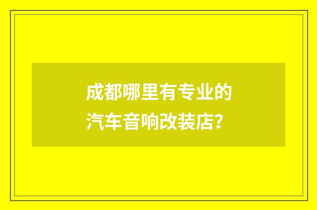 成都哪里有专业的汽车音响改装店？