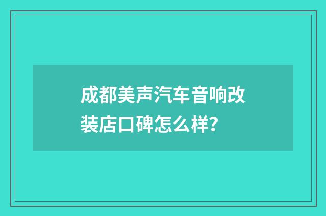成都美声汽车音响改装店口碑怎么样？