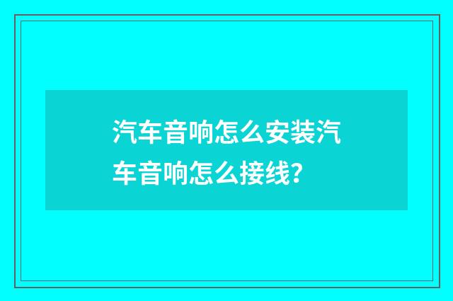 汽车音响怎么安装汽车音响怎么接线？