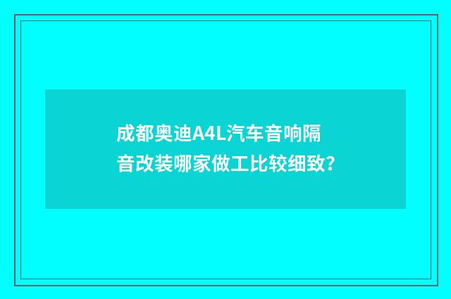 成都奥迪A4L汽车音响隔音改装哪家做工比较细致？