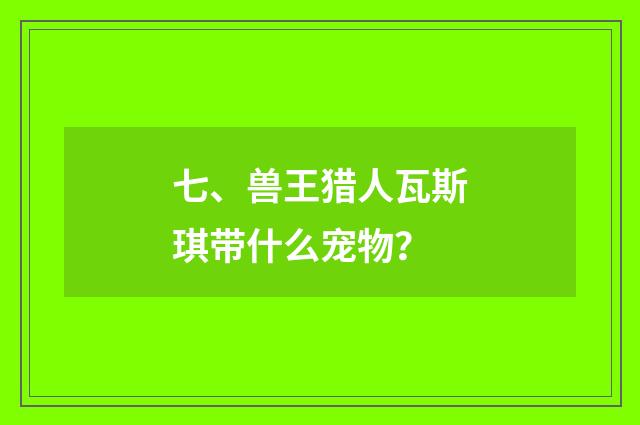 七、兽王猎人瓦斯琪带什么宠物？