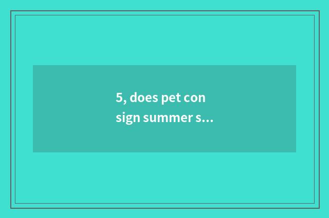 5, does pet consign summer safe?
