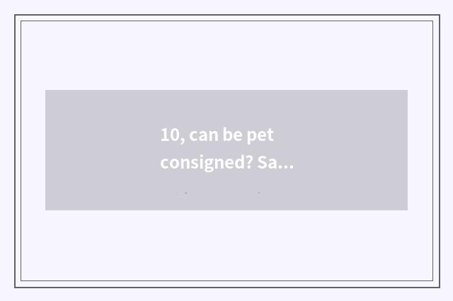 10, can be pet consigned? Safe?