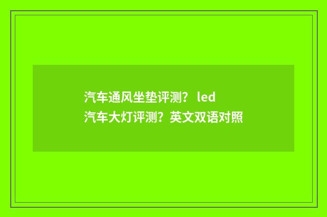 汽车通风坐垫评测？ led汽车大灯评测？英文双语对照
