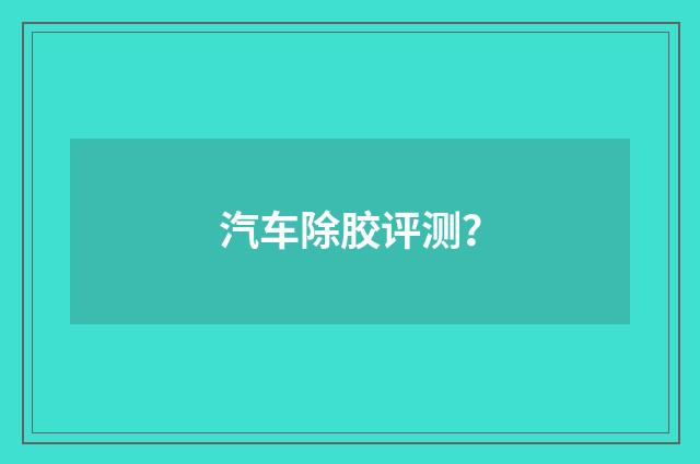 汽车除胶评测?